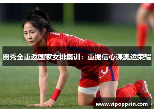 贾秀全重返国家女排集训：重振信心谋奥运荣耀